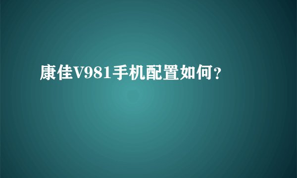康佳V981手机配置如何？