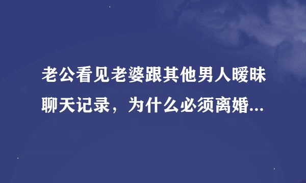 老公看见老婆跟其他男人暧昧聊天记录，为什么必须离婚，是不是男人已经找好了下家？