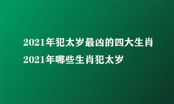 2021年犯太岁最凶的四大生肖2021年哪些生肖犯太岁