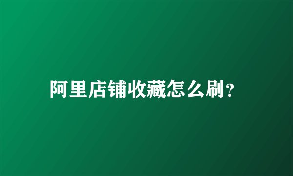 阿里店铺收藏怎么刷？