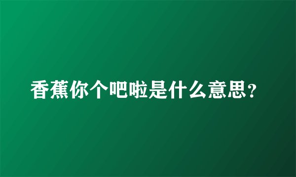 香蕉你个吧啦是什么意思？