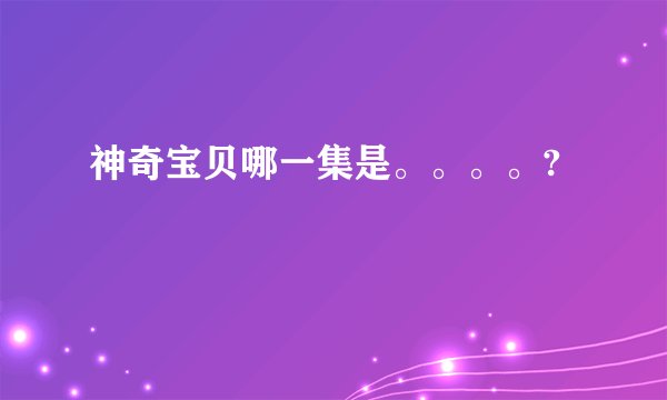 神奇宝贝哪一集是。。。。?