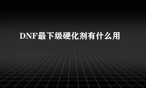DNF最下级硬化剂有什么用