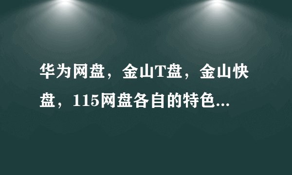 华为网盘，金山T盘，金山快盘，115网盘各自的特色是什么？ 安全性怎么样？ 稳定性怎么样？