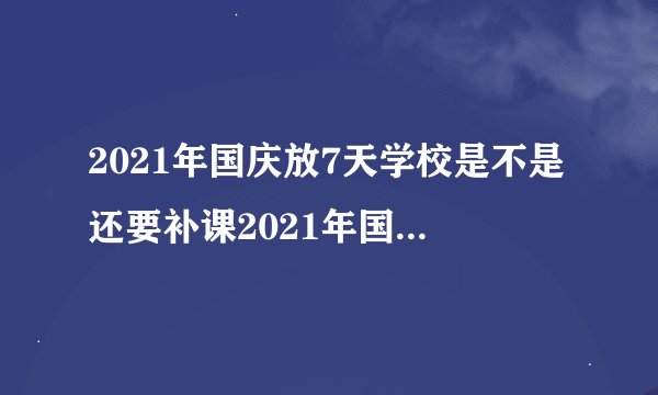 2021年国庆放7天学校是不是还要补课2021年国庆放7天学校要补课吗