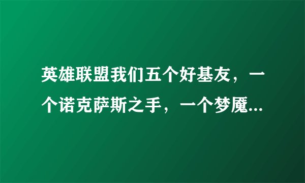 英雄联盟我们五个好基友，一个诺克萨斯之手，一个梦魇，一个刀锋，一个琴女还有一个熊，这组合是不是有点太