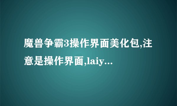魔兽争霸3操作界面美化包,注意是操作界面,laiyaowen@vip.qq.com.懂的发,谢谢..