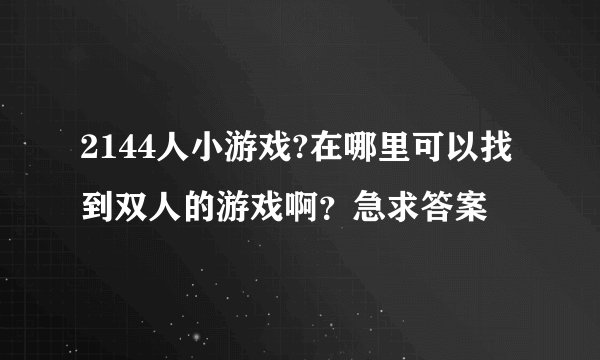 2144人小游戏?在哪里可以找到双人的游戏啊？急求答案