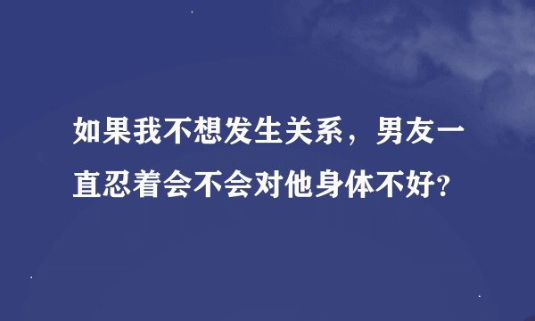 如果我不想发生关系，男友一直忍着会不会对他身体不好？