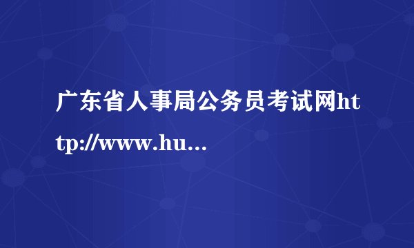 广东省人事局公务员考试网http://www.humanassess.com.cn/是真的吗？