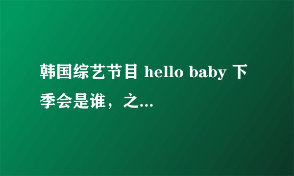 韩国综艺节目 hello baby 下季会是谁，之前是少女时代。然后是SHinee，然后呢？FX？
