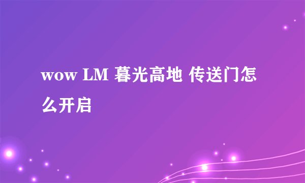 wow LM 暮光高地 传送门怎么开启