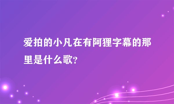 爱拍的小凡在有阿狸字幕的那里是什么歌？