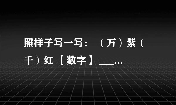 照样子写一写： （万）紫（千）红 【数字】 _________ ___________ __________