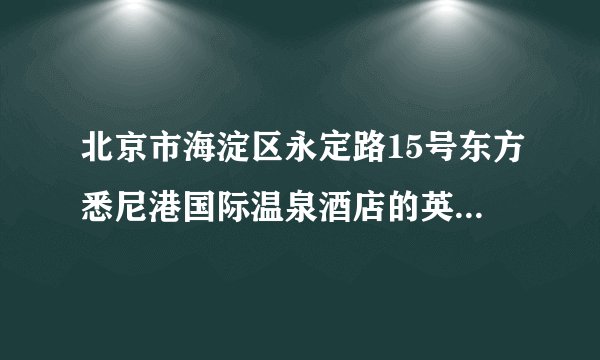 北京市海淀区永定路15号东方悉尼港国际温泉酒店的英文翻译，请帮个忙，谢谢了！