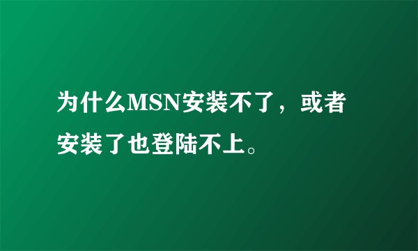 为什么MSN安装不了，或者安装了也登陆不上。