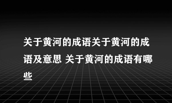 关于黄河的成语关于黄河的成语及意思 关于黄河的成语有哪些