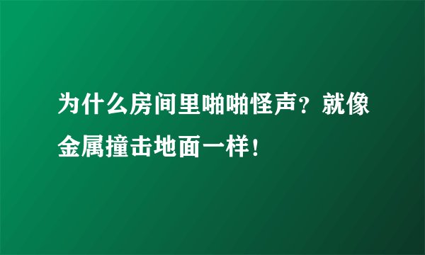 为什么房间里啪啪怪声？就像金属撞击地面一样！