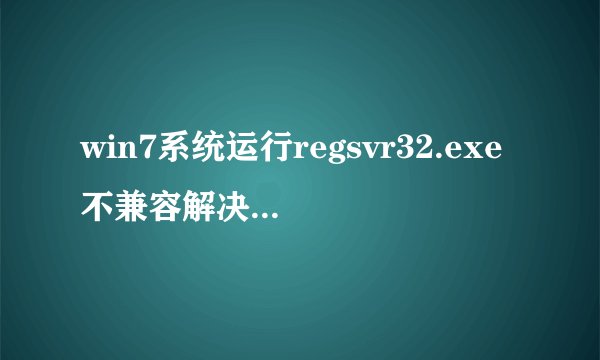 win7系统运行regsvr32.exe不兼容解决方法【步骤详解】