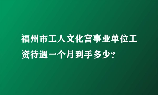 福州市工人文化宫事业单位工资待遇一个月到手多少？