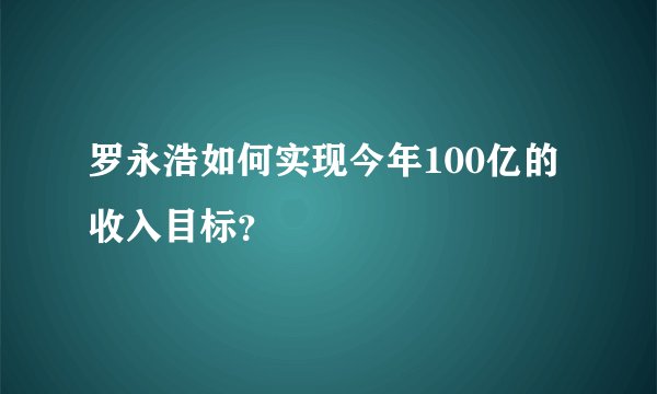罗永浩如何实现今年100亿的收入目标？