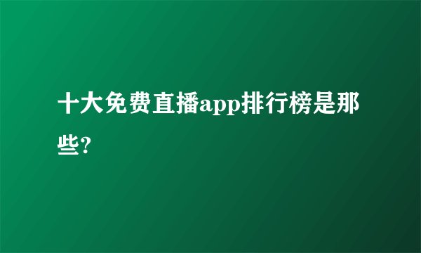 十大免费直播app排行榜是那些?