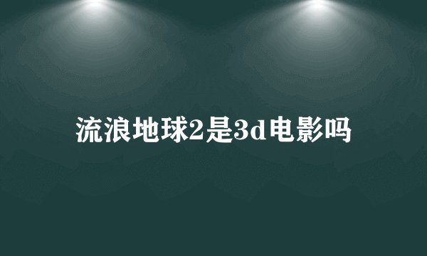 流浪地球2是3d电影吗