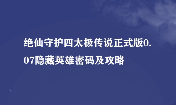 绝仙守护四太极传说正式版0.07隐藏英雄密码及攻略