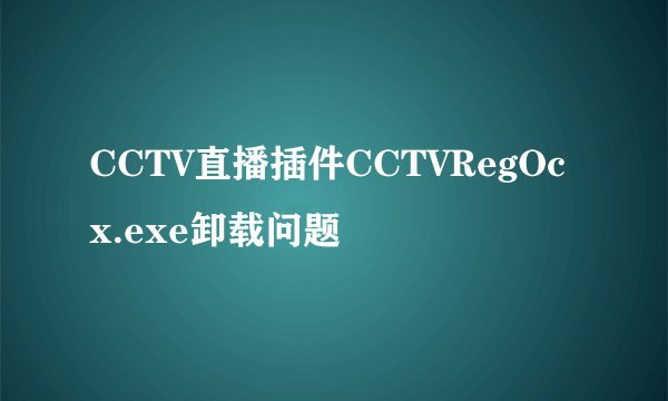 CCTV直播插件CCTVRegOcx.exe卸载问题