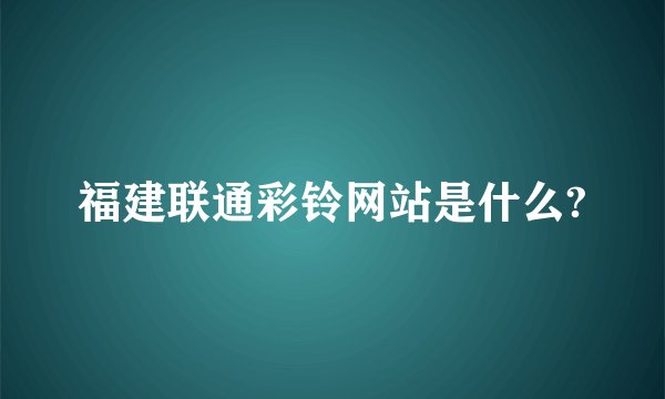 福建联通彩铃网站是什么?