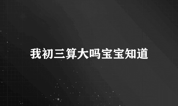 我初三算大吗宝宝知道