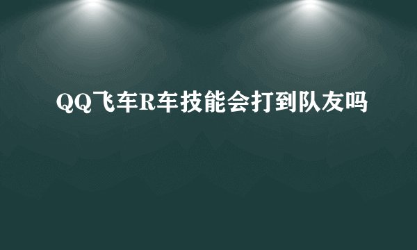 QQ飞车R车技能会打到队友吗