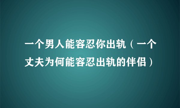 一个男人能容忍你出轨（一个丈夫为何能容忍出轨的伴侣）
