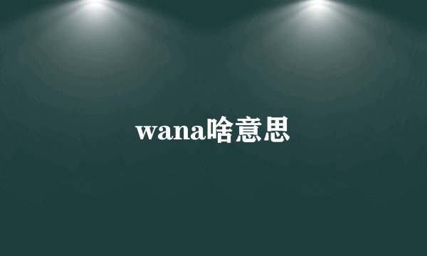 wana啥意思