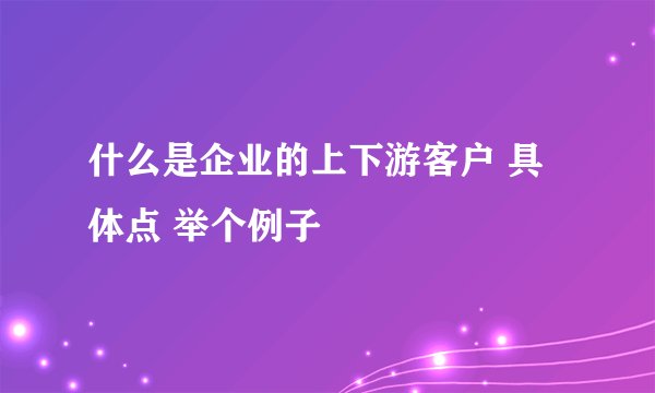 什么是企业的上下游客户 具体点 举个例子