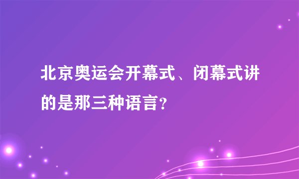 北京奥运会开幕式、闭幕式讲的是那三种语言？
