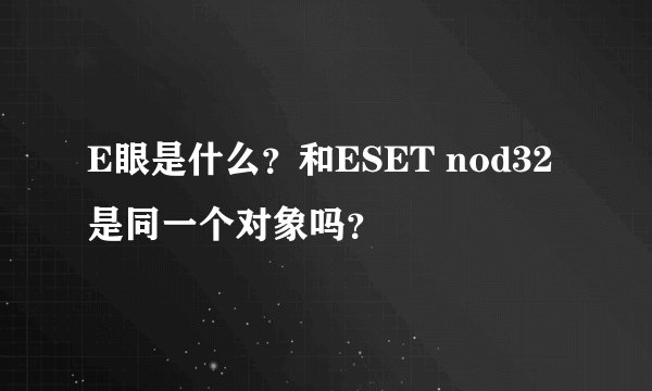 E眼是什么？和ESET nod32是同一个对象吗？