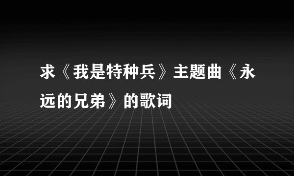 求《我是特种兵》主题曲《永远的兄弟》的歌词