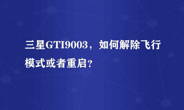 三星GTI9003，如何解除飞行模式或者重启？