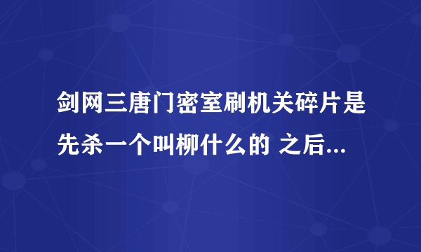 剑网三唐门密室刷机关碎片是先杀一个叫柳什么的 之后拼图 拼完回来开右边箱子？ 为什么我刷了两次都没有