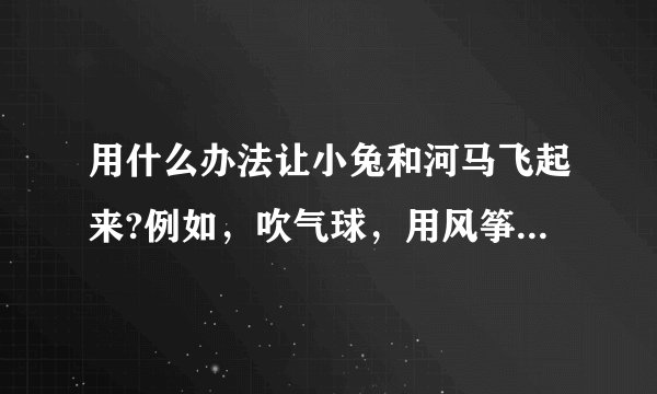 用什么办法让小兔和河马飞起来?例如，吹气球，用风筝，飞机等等之类的。编个童话故事。