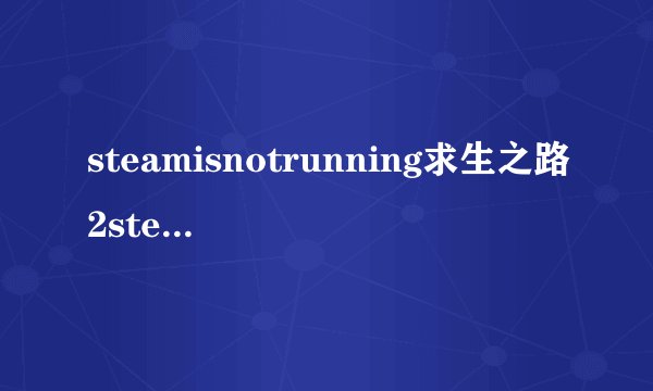 steamisnotrunning求生之路2steamisnotrunning