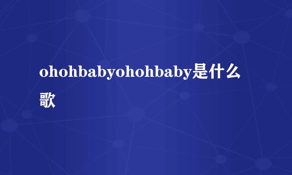 ohohbabyohohbaby是什么歌