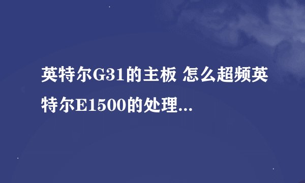英特尔G31的主板 怎么超频英特尔E1500的处理器，能超多少。以及步骤方法，越详细越好