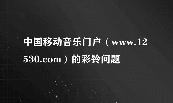 中国移动音乐门户（www.12530.com）的彩铃问题