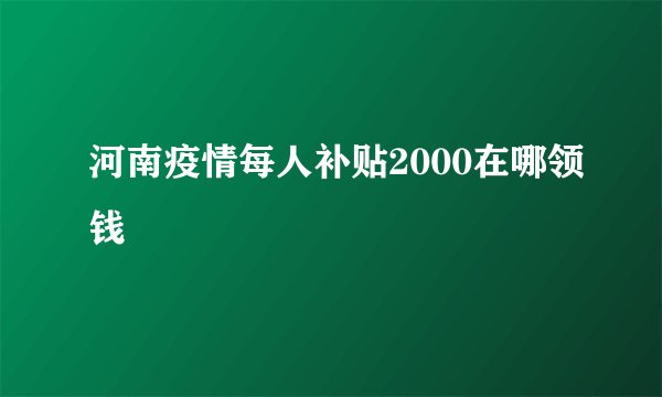 河南疫情每人补贴2000在哪领钱