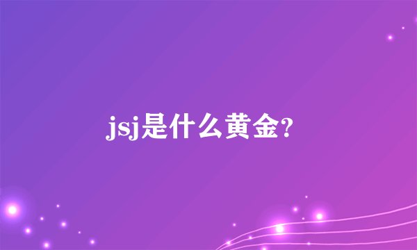 jsj是什么黄金？