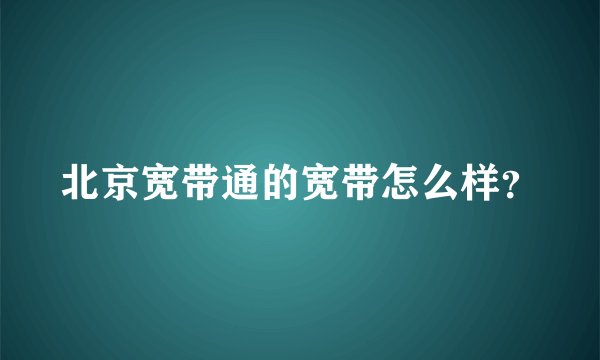 北京宽带通的宽带怎么样？