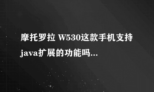摩托罗拉 W530这款手机支持java扩展的功能吗？知道的朋友请告诉我好吗？