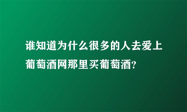 谁知道为什么很多的人去爱上葡萄酒网那里买葡萄酒？